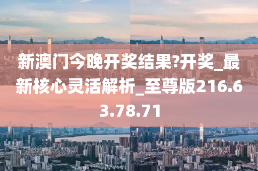 新澳門今晚開獎結(jié)果?開獎_最新核心靈活解析_至尊版216.63.78.71-第1張圖片-姜太公愛釣魚