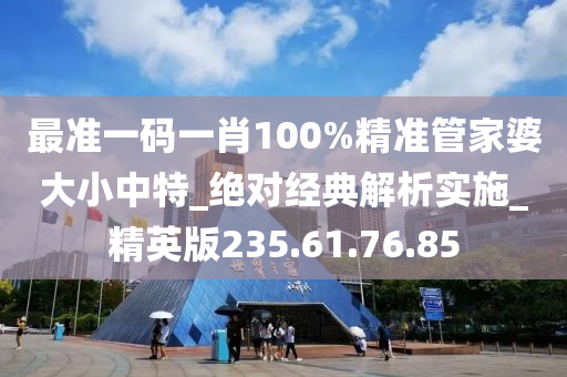 最準(zhǔn)一碼一肖100%精準(zhǔn)管家婆大小中特_絕對經(jīng)典解析實施_精英版235.61.76.85