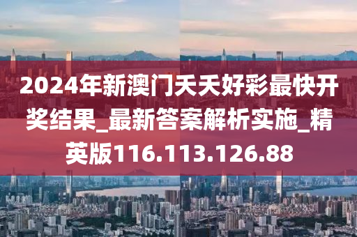 2024年新澳門夭夭好彩最快開獎結果_最新答案解析實施_精英版116.113.126.88