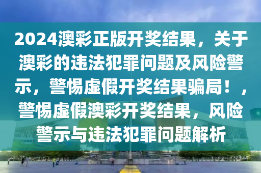 2024澳彩正版開(kāi)獎(jiǎng)結(jié)果，關(guān)于澳彩的違法犯罪問(wèn)題及風(fēng)險(xiǎn)警示，警惕虛假開(kāi)獎(jiǎng)結(jié)果騙局！，警惕虛假澳彩開(kāi)獎(jiǎng)結(jié)果，風(fēng)險(xiǎn)警示與違法犯罪問(wèn)題解析-第1張圖片-姜太公愛(ài)釣魚(yú)