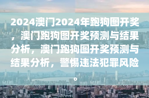 2024澳門2024年跑狗圖開獎(jiǎng)，澳門跑狗圖開獎(jiǎng)?lì)A(yù)測(cè)與結(jié)果分析，澳門跑狗圖開獎(jiǎng)?lì)A(yù)測(cè)與結(jié)果分析，警惕違法犯罪風(fēng)險(xiǎn)。