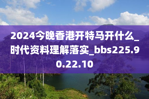 2024今晚香港開特馬開什么_時代資料理解落實_bbs225.90.22.10-第1張圖片-姜太公愛釣魚