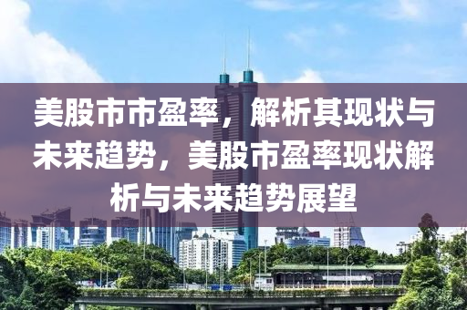 美股市市盈率，解析其現(xiàn)狀與未來趨勢，美股市盈率現(xiàn)狀解析與未來趨勢展望-第1張圖片-姜太公愛釣魚