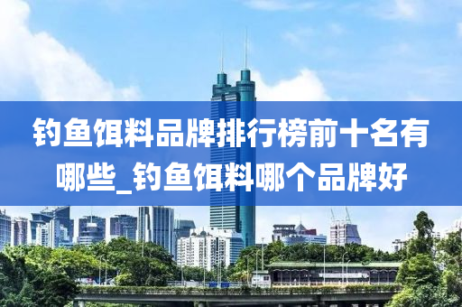 釣魚餌料品牌排行榜前十名有哪些_釣魚餌料哪個品牌好-第1張圖片-姜太公愛釣魚