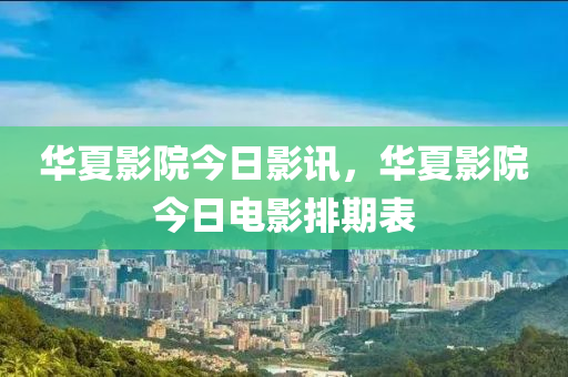 華夏影院今日影訊，華夏影院今日電影排期表-第1張圖片-姜太公愛(ài)釣魚