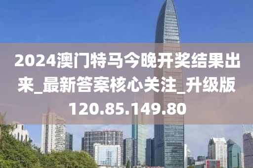 2024澳門特馬今晚開獎結(jié)果出來_最新答案核心關(guān)注_升級版120.85.149.80