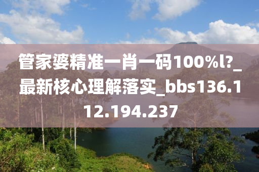 管家婆精準一肖一碼100%l?_最新核心理解落實_bbs136.112.194.237