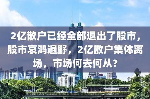 2億散戶已經(jīng)全部退出了股市，股市哀鴻遍野，2億散戶集體離場，市場何去何從？-第1張圖片-姜太公愛釣魚