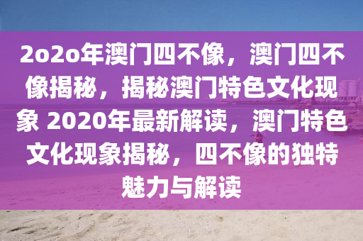 2o2o年澳門四不像，澳門四不像揭秘，揭秘澳門特色文化現(xiàn)象 2020年最新解讀，澳門特色文化現(xiàn)象揭秘，四不像的獨特魅力與解讀