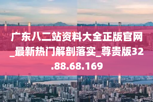 廣東八二站資料大全正版官網(wǎng)_最新熱門解剖落實_尊貴版32.88.68.169