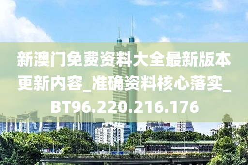 新澳門免費資料大全最新版本更新內(nèi)容_準(zhǔn)確資料核心落實_BT96.220.216.176