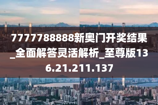 7777788888新奧門開獎結(jié)果_全面解答靈活解析_至尊版136.21.211.137