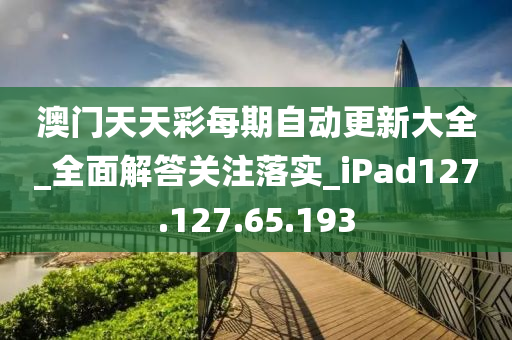 澳門天天彩每期自動更新大全_全面解答關(guān)注落實_iPad127.127.65.193-第1張圖片-姜太公愛釣魚