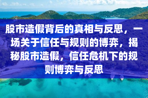 股市造假背后的真相與反思，一場關(guān)于信任與規(guī)則的博弈，揭秘股市造假，信任危機(jī)下的規(guī)則博弈與反思-第1張圖片-姜太公愛釣魚