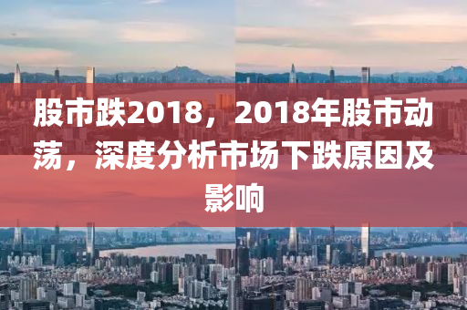 股市跌2018，2018年股市動(dòng)蕩，深度分析市場(chǎng)下跌原因及影響-第1張圖片-姜太公愛(ài)釣魚(yú)