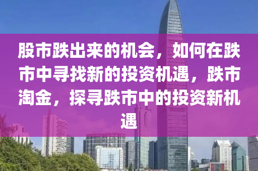 股市跌出來的機會，如何在跌市中尋找新的投資機遇，跌市淘金，探尋跌市中的投資新機遇-第1張圖片-姜太公愛釣魚