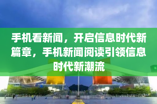 手機(jī)看新聞，開(kāi)啟信息時(shí)代新篇章，手機(jī)新聞閱讀引領(lǐng)信息時(shí)代新潮流-第1張圖片-姜太公愛(ài)釣魚(yú)