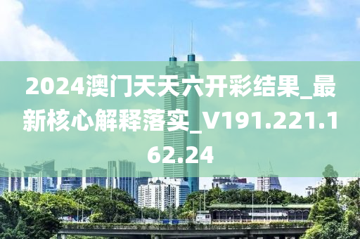 2024澳門天天六開彩結(jié)果_最新核心解釋落實(shí)_V191.221.162.24-第1張圖片-姜太公愛釣魚