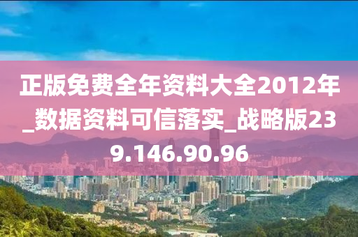 正版免費全年資料大全2012年_數(shù)據(jù)資料可信落實_戰(zhàn)略版239.146.90.96-第1張圖片-姜太公愛釣魚