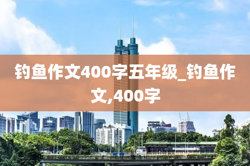 釣魚作文400字五年級_釣魚作文,400字-第1張圖片-姜太公愛釣魚