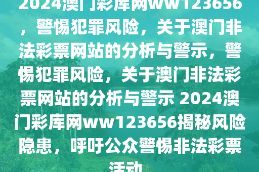 2024澳門彩庫網(wǎng)ww123656，警惕犯罪風(fēng)險，關(guān)于澳門非法彩票網(wǎng)站的分析與警示，警惕犯罪風(fēng)險，關(guān)于澳門非法彩票網(wǎng)站的分析與警示 2024澳門彩庫網(wǎng)ww123656揭秘風(fēng)險隱患，呼吁公眾警惕非法彩票活動。