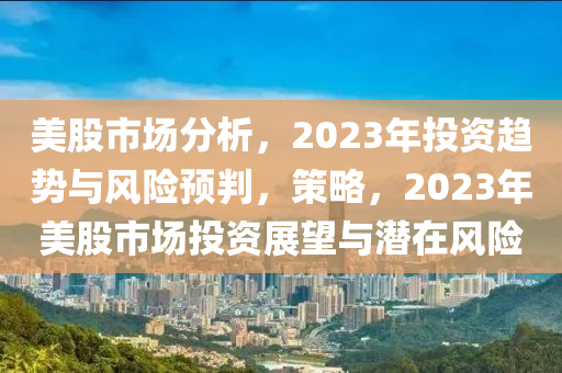 美股市場分析，2023年投資趨勢與風(fēng)險(xiǎn)預(yù)判，策略，2023年美股市場投資展望與潛在風(fēng)險(xiǎn)-第1張圖片-姜太公愛釣魚