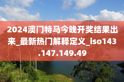 2024澳門特馬今晚開獎結(jié)果出來_最新熱門解釋定義_iso143.147.149.49