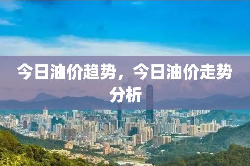 今日油價(jià)趨勢(shì)，今日油價(jià)走勢(shì)分析-第1張圖片-姜太公愛釣魚