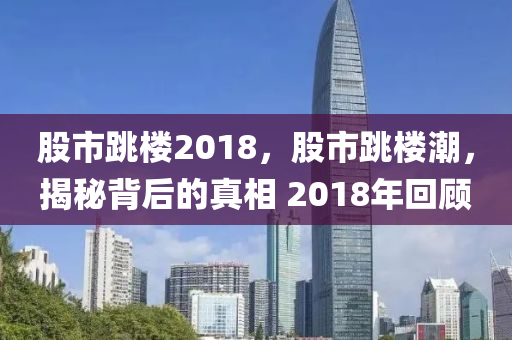 股市跳樓2018，股市跳樓潮，揭秘背后的真相 2018年回顧-第1張圖片-姜太公愛釣魚