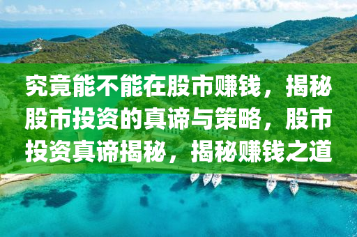 究竟能不能在股市賺錢，揭秘股市投資的真諦與策略，股市投資真諦揭秘，揭秘賺錢之道