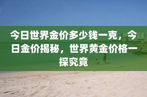 今日世界金價多少錢一克，今日金價揭秘，世界黃金價格一探究竟-第1張圖片-姜太公愛釣魚