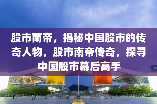 股市南帝，揭秘中國(guó)股市的傳奇人物，股市南帝傳奇，探尋中國(guó)股市幕后高手-第1張圖片-姜太公愛釣魚