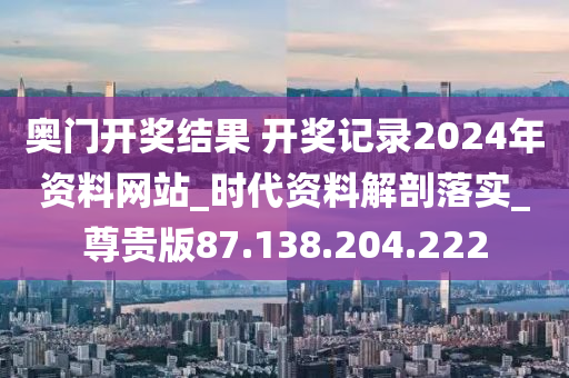 奧門開獎結(jié)果 開獎記錄2024年資料網(wǎng)站_時代資料解剖落實(shí)_尊貴版87.138.204.222