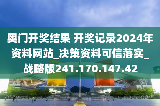 奧門開獎(jiǎng)結(jié)果 開獎(jiǎng)記錄2024年資料網(wǎng)站_決策資料可信落實(shí)_戰(zhàn)略版241.170.147.42