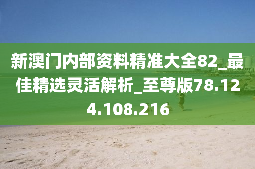 新澳門內(nèi)部資料精準(zhǔn)大全82_最佳精選靈活解析_至尊版78.124.108.216-第1張圖片-姜太公愛釣魚