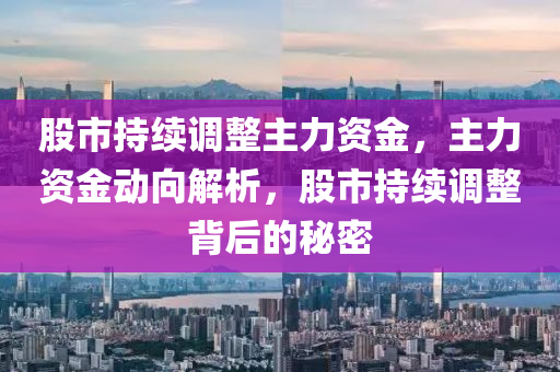 股市持續(xù)調(diào)整主力資金，主力資金動向解析，股市持續(xù)調(diào)整背后的秘密-第1張圖片-姜太公愛釣魚