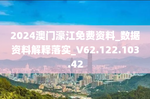 2024澳門濠江免費(fèi)資料_數(shù)據(jù)資料解釋落實(shí)_V62.122.103.42-第1張圖片-姜太公愛釣魚