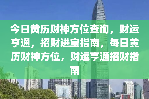 今日黃歷財(cái)神方位查詢，財(cái)運(yùn)亨通，招財(cái)進(jìn)寶指南，每日黃歷財(cái)神方位，財(cái)運(yùn)亨通招財(cái)指南-第1張圖片-姜太公愛釣魚