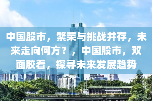 中國股市，繁榮與挑戰(zhàn)并存，未來走向何方？，中國股市，雙面膠著，探尋未來發(fā)展趨勢(shì)