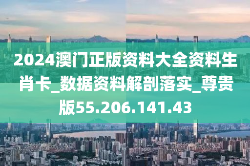 2024澳門正版資料大全資料生肖卡_數(shù)據(jù)資料解剖落實(shí)_尊貴版55.206.141.43-第1張圖片-姜太公愛釣魚