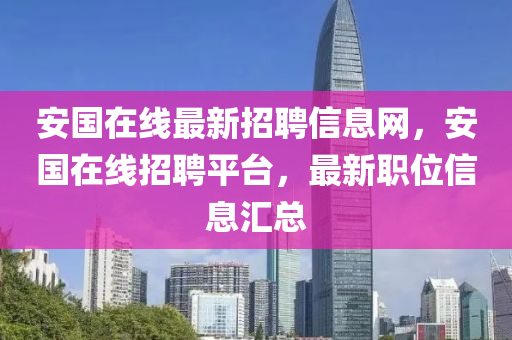 安國在線最新招聘信息網(wǎng)，安國在線招聘平臺，最新職位信息匯總