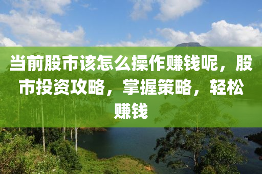 當(dāng)前股市該怎么操作賺錢呢，股市投資攻略，掌握策略，輕松賺錢-第1張圖片-姜太公愛釣魚