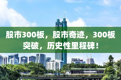 股市300板，股市奇跡，300板突破，歷史性里程碑！-第1張圖片-姜太公愛(ài)釣魚(yú)