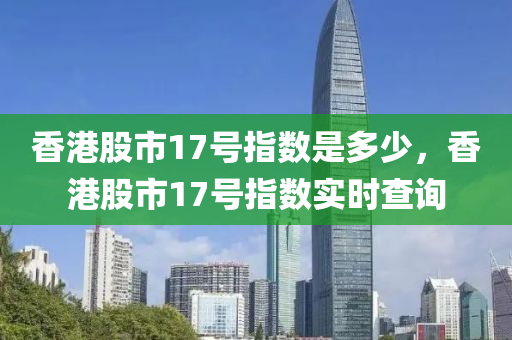 香港股市17號指數(shù)是多少，香港股市17號指數(shù)實時查詢-第1張圖片-姜太公愛釣魚