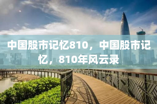 中國股市記憶810，中國股市記憶，810年風云錄-第1張圖片-姜太公愛釣魚