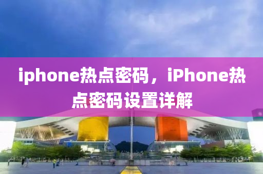 iphone熱點(diǎn)密碼，iPhone熱點(diǎn)密碼設(shè)置詳解-第1張圖片-姜太公愛釣魚