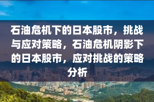 石油危機(jī)下的日本股市，挑戰(zhàn)與應(yīng)對(duì)策略，石油危機(jī)陰影下的日本股市，應(yīng)對(duì)挑戰(zhàn)的策略分析-第1張圖片-姜太公愛釣魚