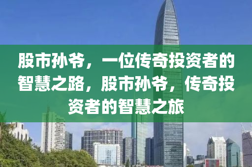 股市孫爺，一位傳奇投資者的智慧之路，股市孫爺，傳奇投資者的智慧之旅-第1張圖片-姜太公愛釣魚