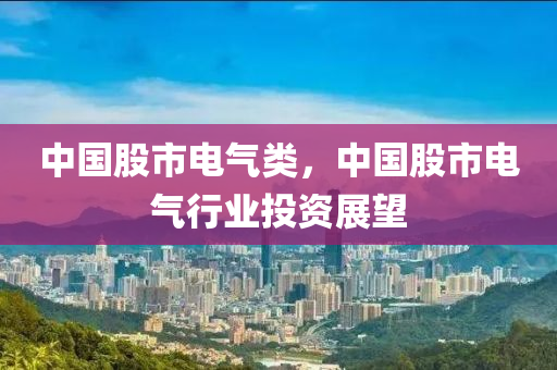 中國股市電氣類，中國股市電氣行業(yè)投資展望