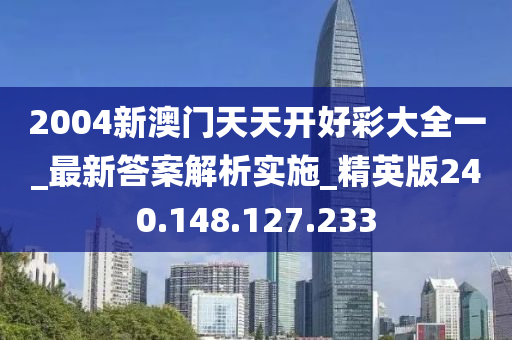 2004新澳門天天開好彩大全一_最新答案解析實(shí)施_精英版240.148.127.233